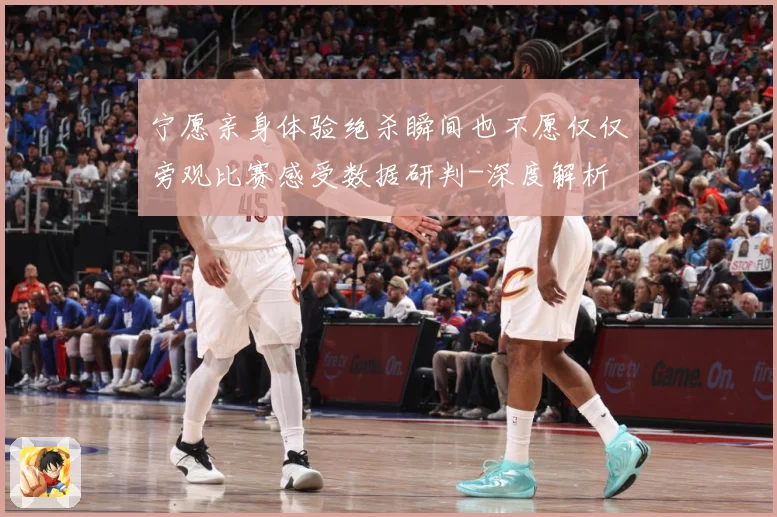 宁愿亲身体验绝杀瞬间也不愿仅仅旁观比赛感受数据研判-深度解析
