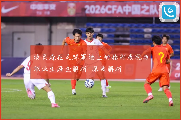 埃莫森在足球赛场上的精彩表现与职业生涯全解析-深度解析
