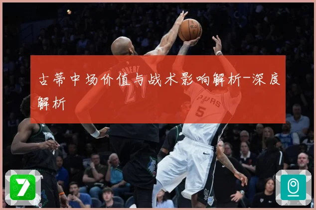 古蒂中场价值与战术影响解析-深度解析