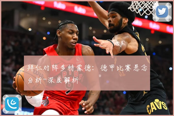 拜仁对阵多特蒙德：德甲比赛悬念分析-深度解析