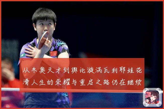 从冬奥天才到舆论漩涡瓦利耶娃花滑人生的荣耀与重启之路仍在继续解析-深度解析
