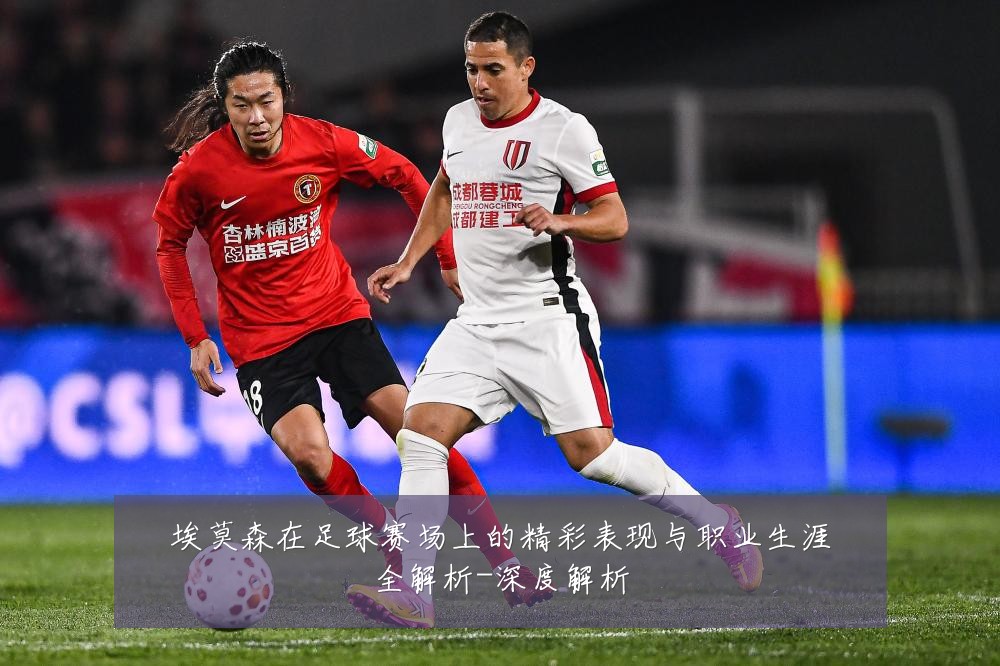 埃莫森在足球赛场上的精彩表现与职业生涯全解析-深度解析