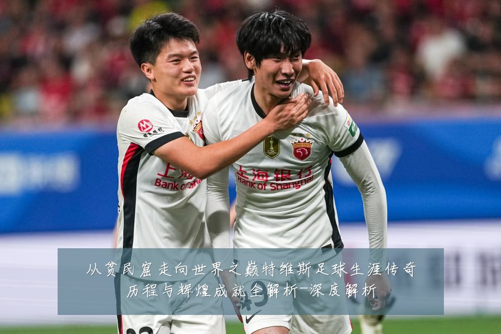 从贫民窟走向世界之巅特维斯足球生涯传奇历程与辉煌成就全解析-深度解析