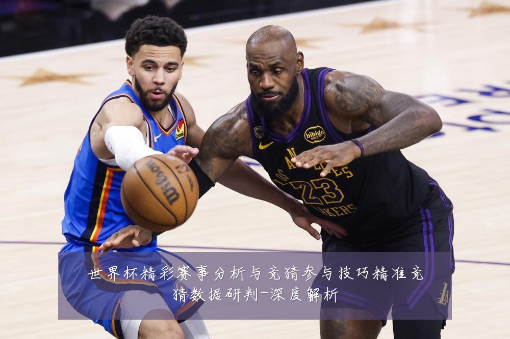 世界杯精彩赛事分析与竞猜参与技巧精准竞猜数据研判-深度解析