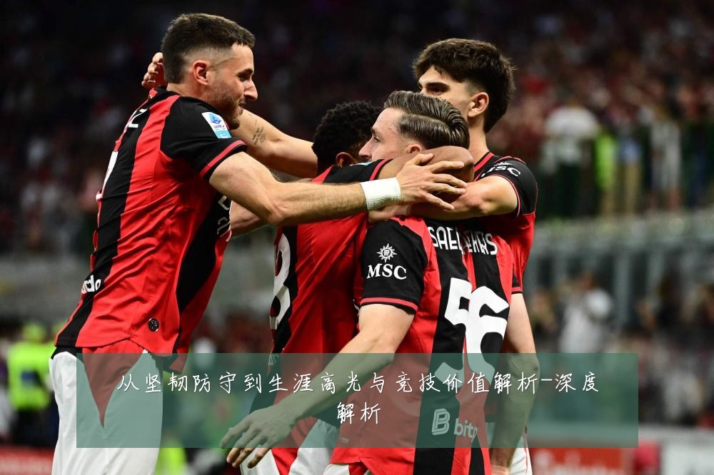 从坚韧防守到生涯高光与竞技价值解析-深度解析