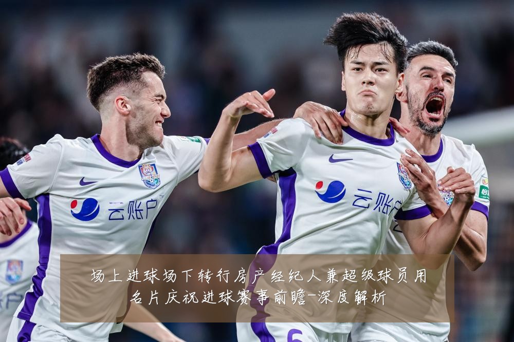 场上进球场下转行房产经纪人兼超级球员用名片庆祝进球赛事前瞻-深度解析