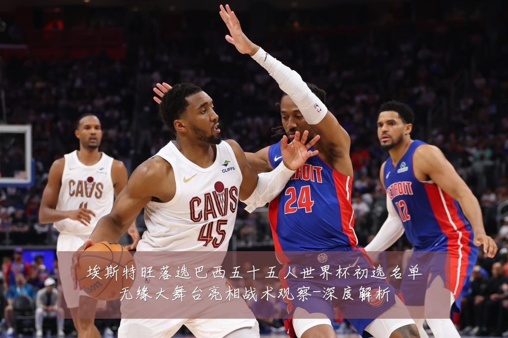 埃斯特旺落选巴西五十五人世界杯初选名单无缘大舞台亮相战术观察-深度解析