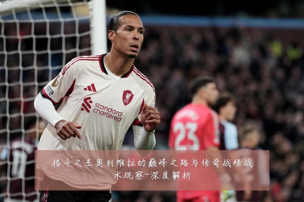 格斗之王奥利维拉的巅峰之路与传奇战绩战术观察-深度解析