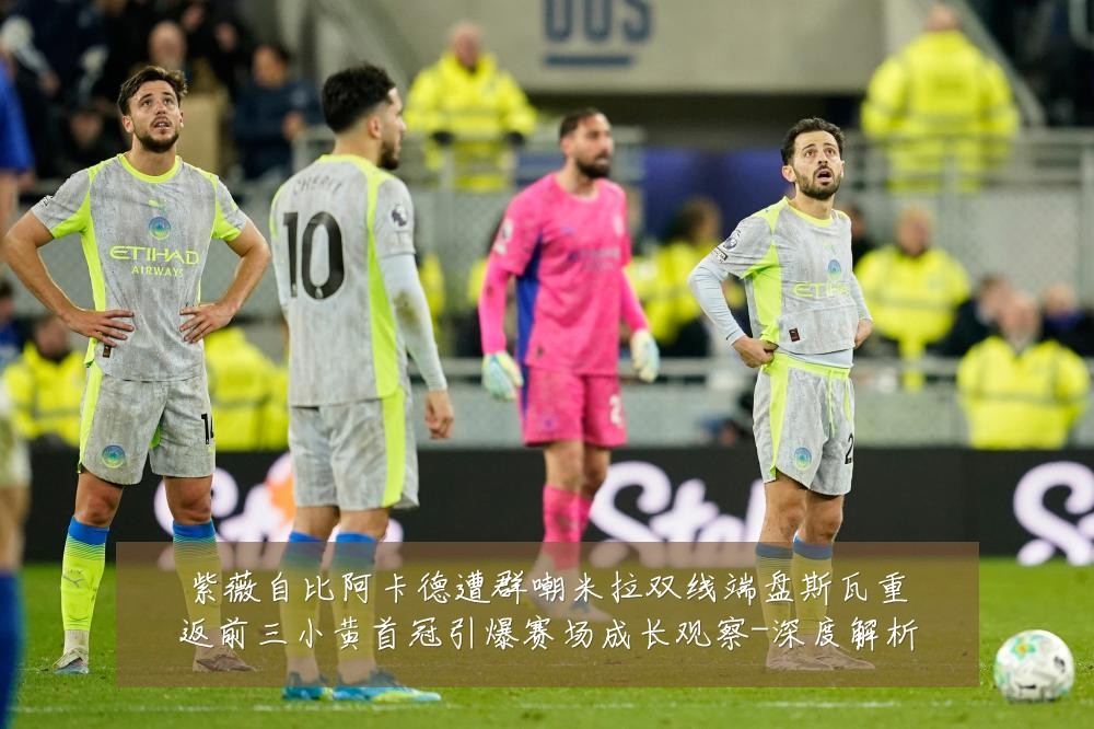 紫薇自比阿卡德遭群嘲米拉双线端盘斯瓦重返前三小黄首冠引爆赛场成长观察-深度解析