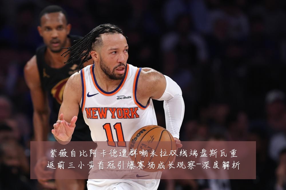 紫薇自比阿卡德遭群嘲米拉双线端盘斯瓦重返前三小黄首冠引爆赛场成长观察-深度解析