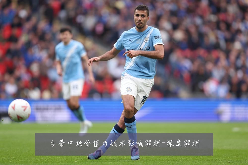 古蒂中场价值与战术影响解析-深度解析